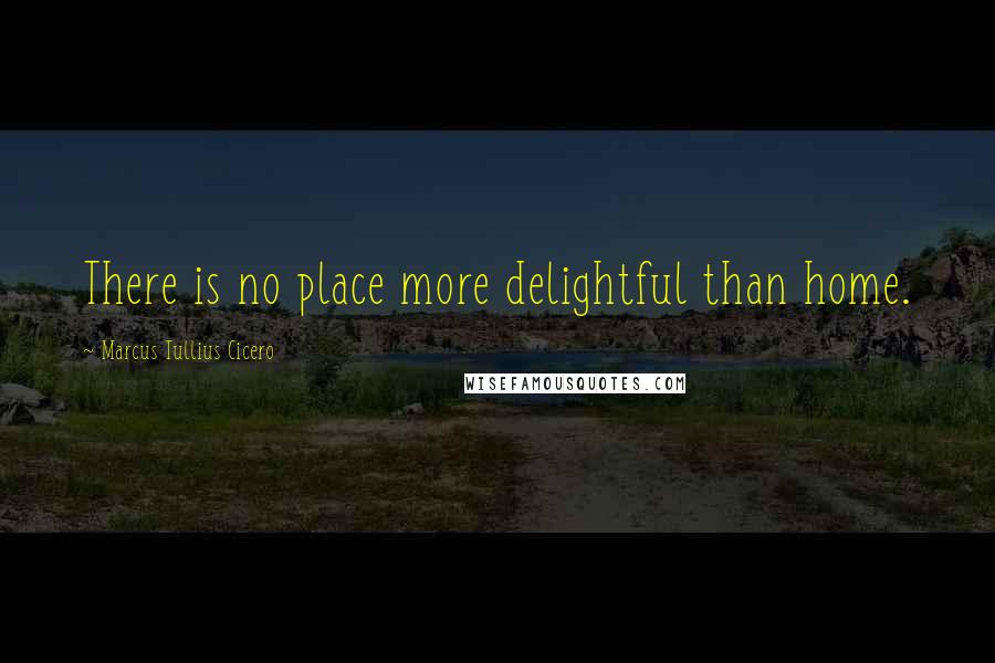 Marcus Tullius Cicero Quotes: There is no place more delightful than home.