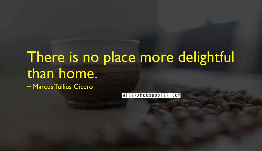 Marcus Tullius Cicero Quotes: There is no place more delightful than home.