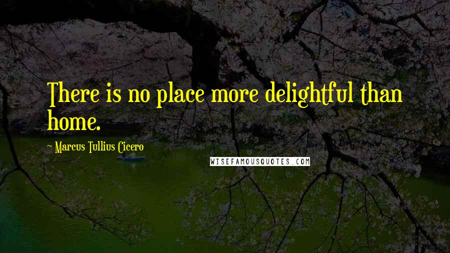 Marcus Tullius Cicero Quotes: There is no place more delightful than home.