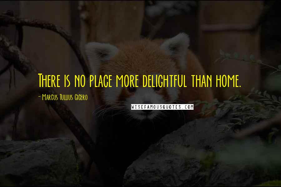 Marcus Tullius Cicero Quotes: There is no place more delightful than home.