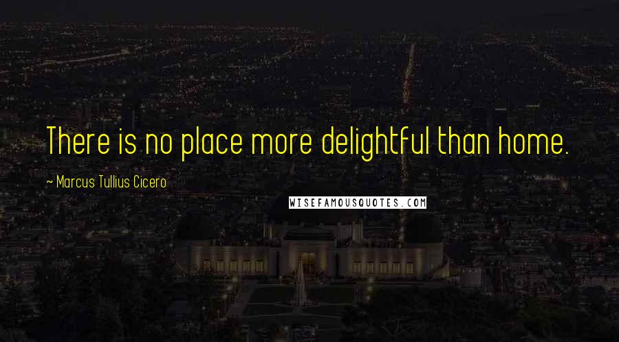 Marcus Tullius Cicero Quotes: There is no place more delightful than home.