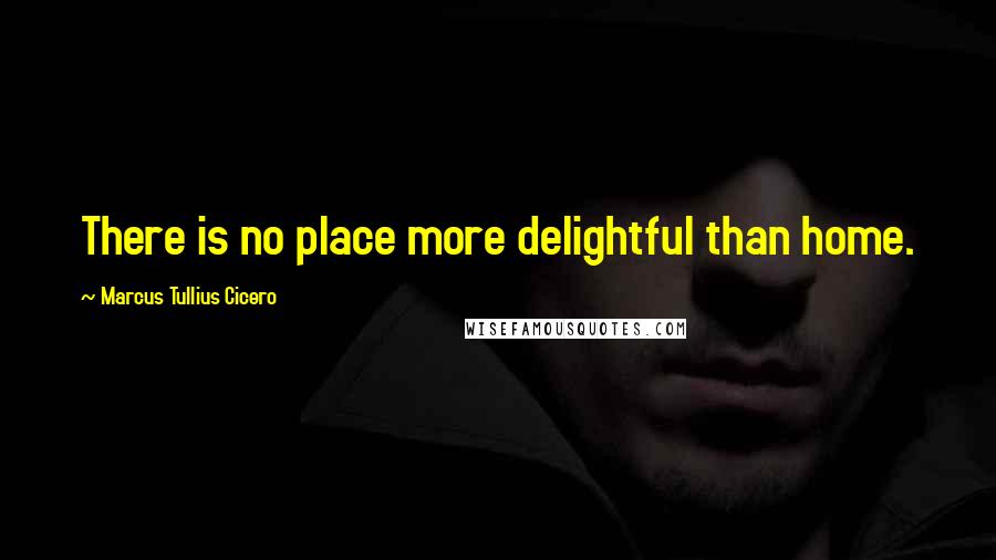 Marcus Tullius Cicero Quotes: There is no place more delightful than home.