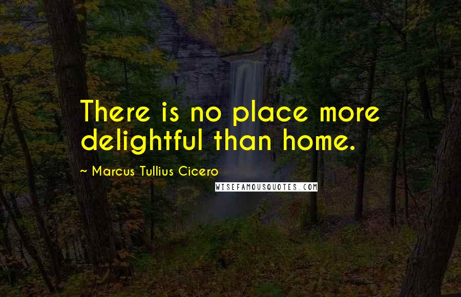 Marcus Tullius Cicero Quotes: There is no place more delightful than home.