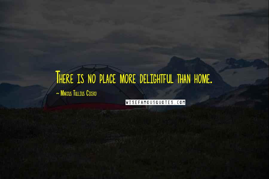 Marcus Tullius Cicero Quotes: There is no place more delightful than home.