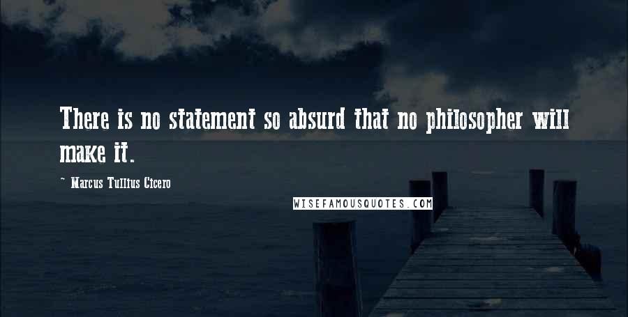 Marcus Tullius Cicero Quotes: There is no statement so absurd that no philosopher will make it.