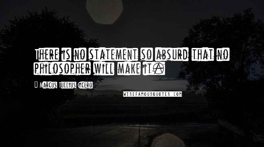 Marcus Tullius Cicero Quotes: There is no statement so absurd that no philosopher will make it.