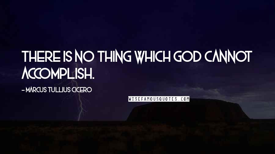 Marcus Tullius Cicero Quotes: There is no thing which God cannot accomplish.