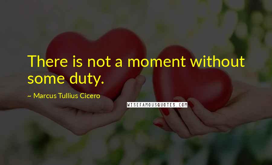 Marcus Tullius Cicero Quotes: There is not a moment without some duty.
