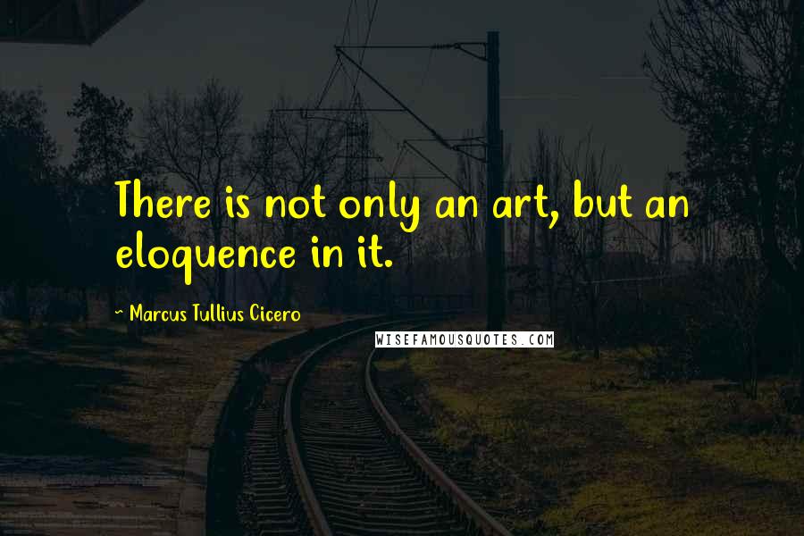 Marcus Tullius Cicero Quotes: There is not only an art, but an eloquence in it.