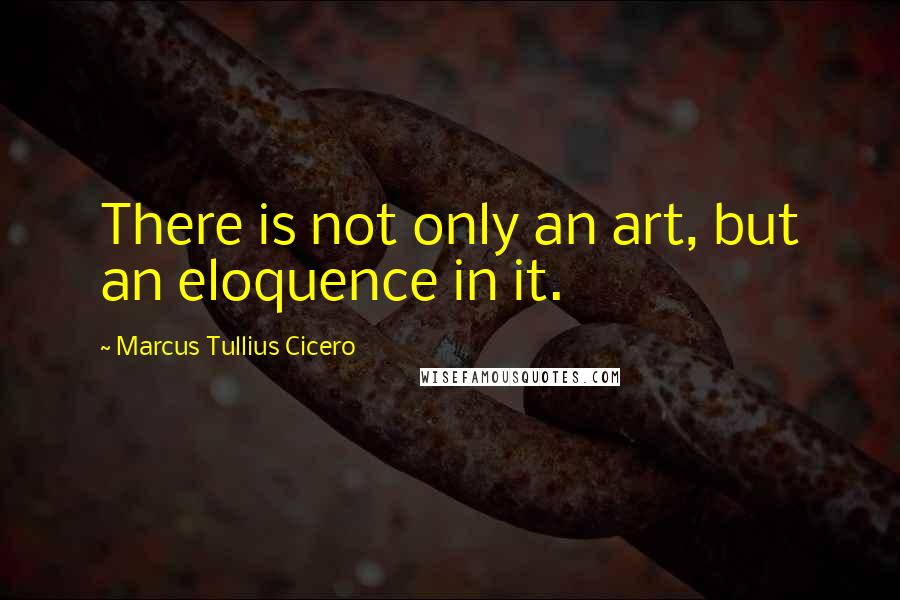 Marcus Tullius Cicero Quotes: There is not only an art, but an eloquence in it.