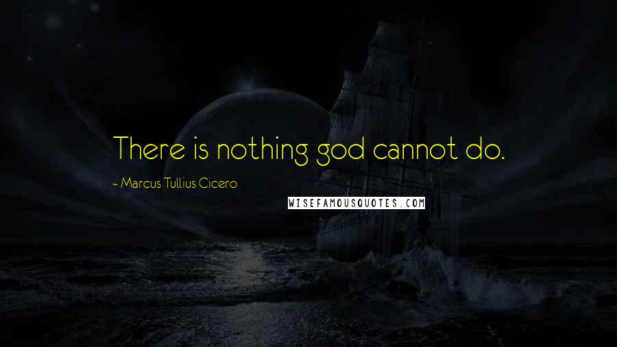 Marcus Tullius Cicero Quotes: There is nothing god cannot do.