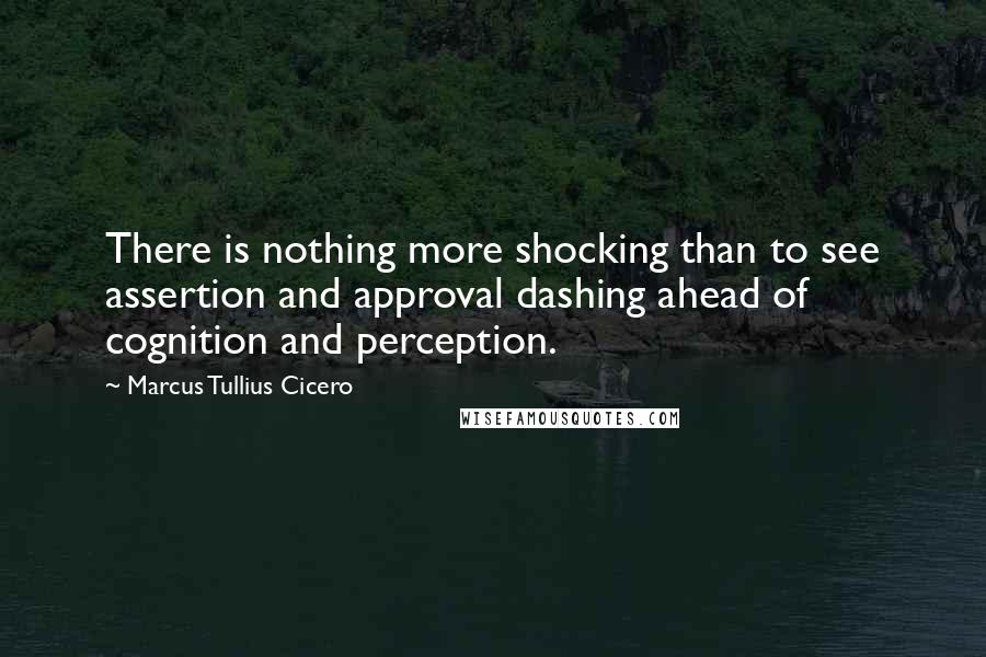 Marcus Tullius Cicero Quotes: There is nothing more shocking than to see assertion and approval dashing ahead of cognition and perception.