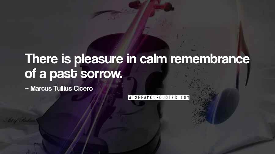 Marcus Tullius Cicero Quotes: There is pleasure in calm remembrance of a past sorrow.