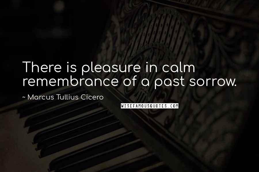 Marcus Tullius Cicero Quotes: There is pleasure in calm remembrance of a past sorrow.