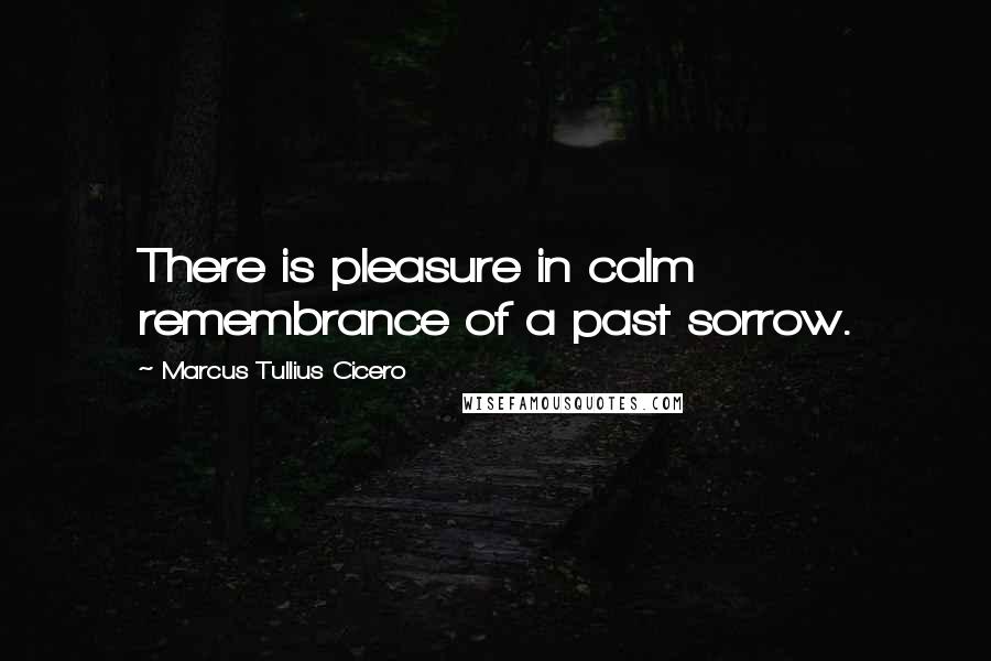 Marcus Tullius Cicero Quotes: There is pleasure in calm remembrance of a past sorrow.