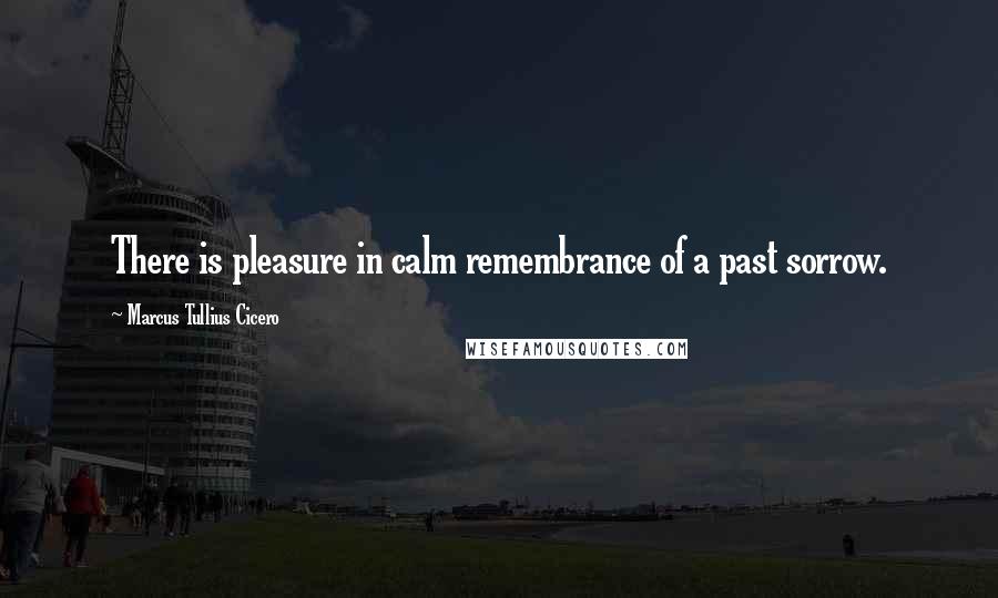 Marcus Tullius Cicero Quotes: There is pleasure in calm remembrance of a past sorrow.