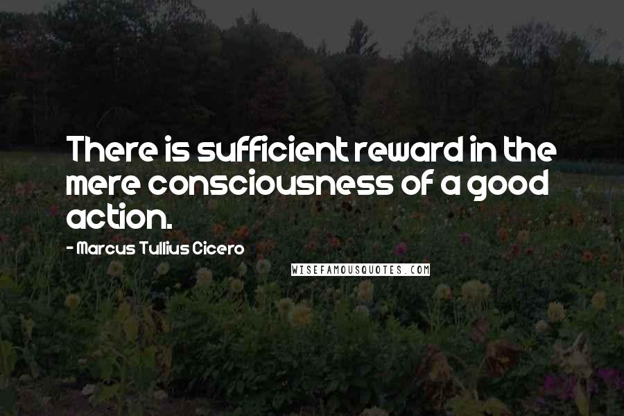 Marcus Tullius Cicero Quotes: There is sufficient reward in the mere consciousness of a good action.