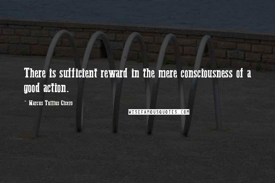 Marcus Tullius Cicero Quotes: There is sufficient reward in the mere consciousness of a good action.
