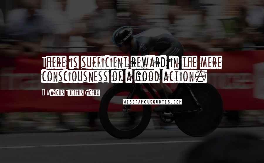 Marcus Tullius Cicero Quotes: There is sufficient reward in the mere consciousness of a good action.