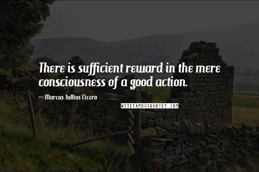 Marcus Tullius Cicero Quotes: There is sufficient reward in the mere consciousness of a good action.