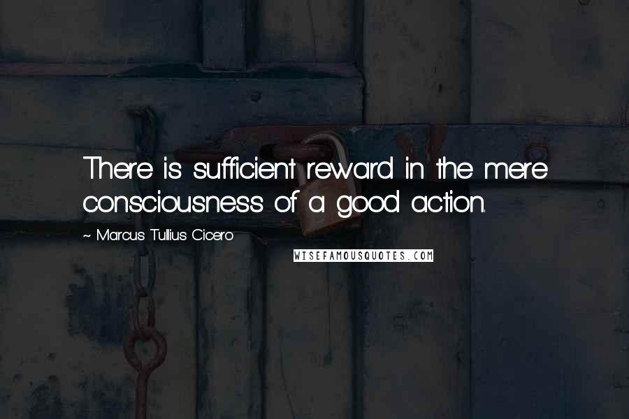 Marcus Tullius Cicero Quotes: There is sufficient reward in the mere consciousness of a good action.