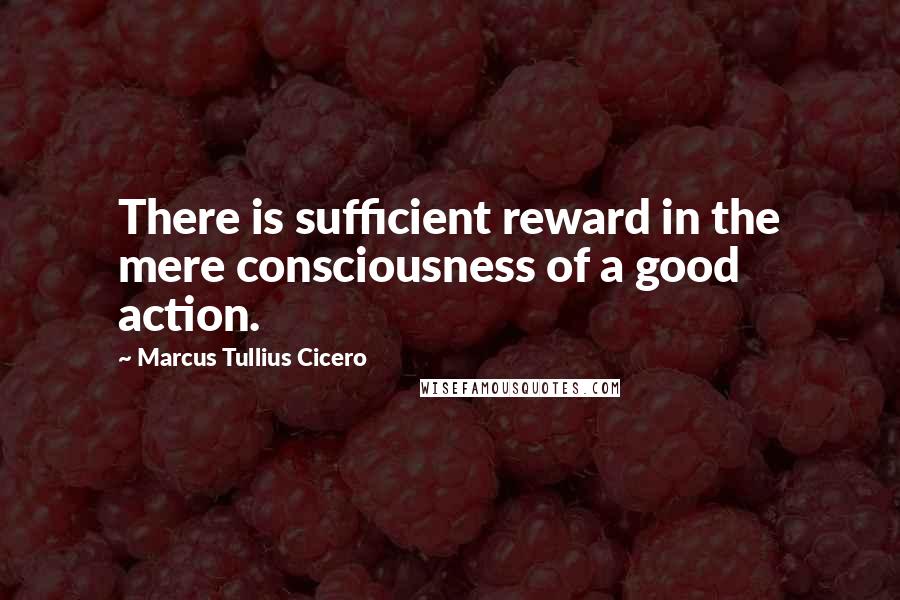 Marcus Tullius Cicero Quotes: There is sufficient reward in the mere consciousness of a good action.