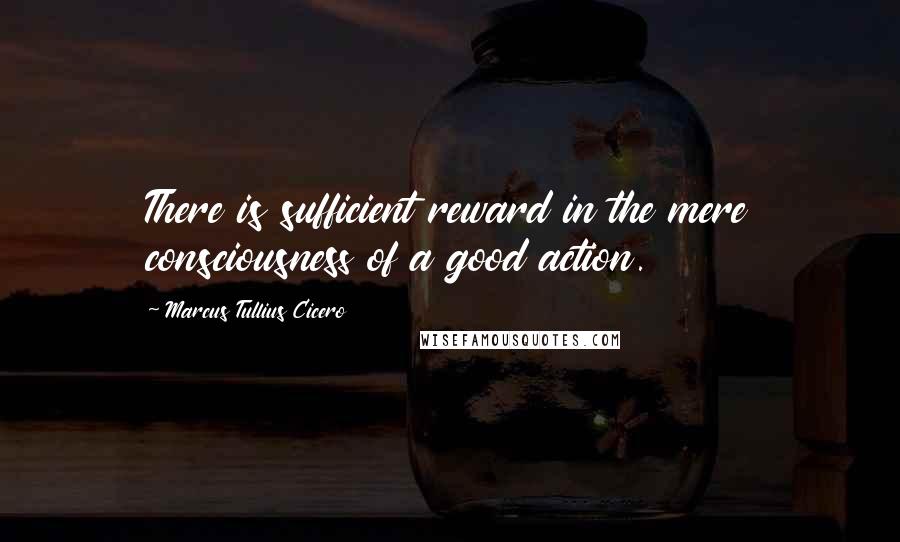 Marcus Tullius Cicero Quotes: There is sufficient reward in the mere consciousness of a good action.