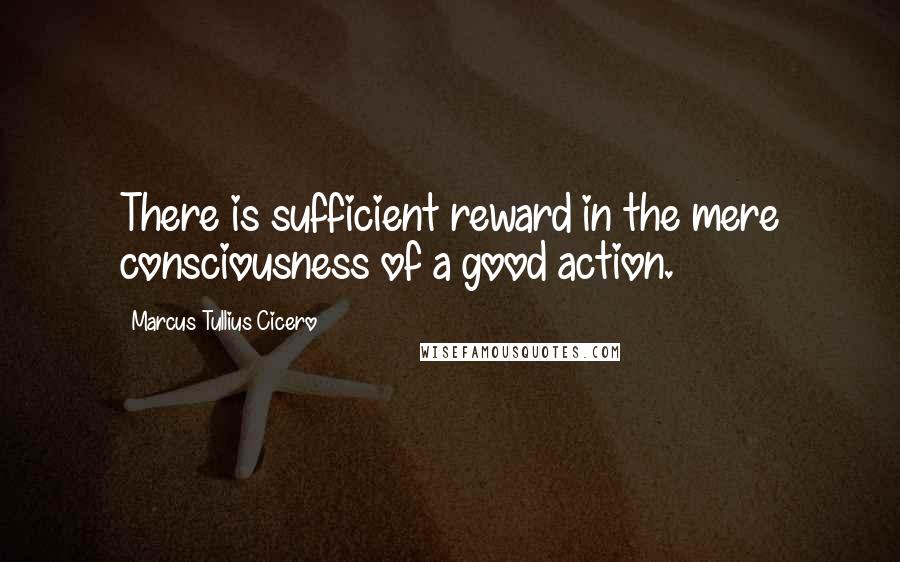 Marcus Tullius Cicero Quotes: There is sufficient reward in the mere consciousness of a good action.