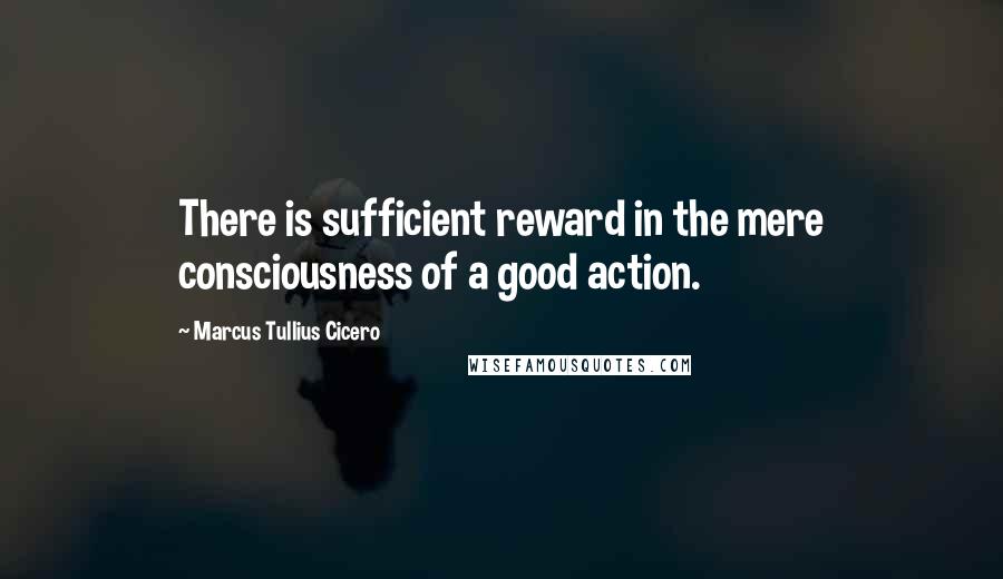 Marcus Tullius Cicero Quotes: There is sufficient reward in the mere consciousness of a good action.