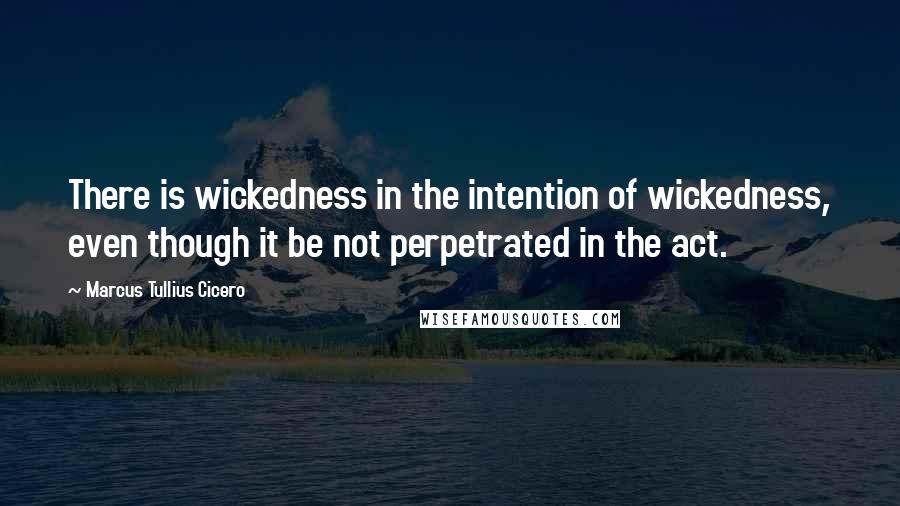 Marcus Tullius Cicero Quotes: There is wickedness in the intention of wickedness, even though it be not perpetrated in the act.