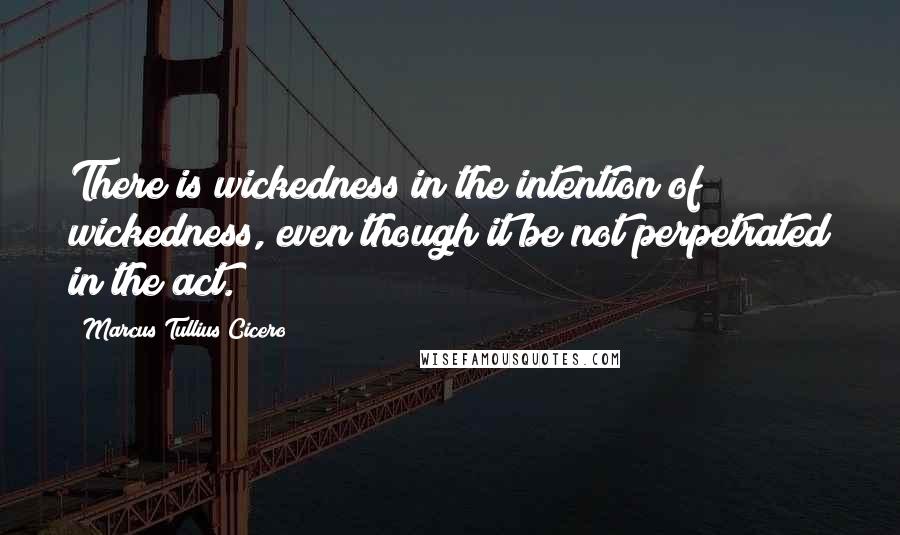 Marcus Tullius Cicero Quotes: There is wickedness in the intention of wickedness, even though it be not perpetrated in the act.