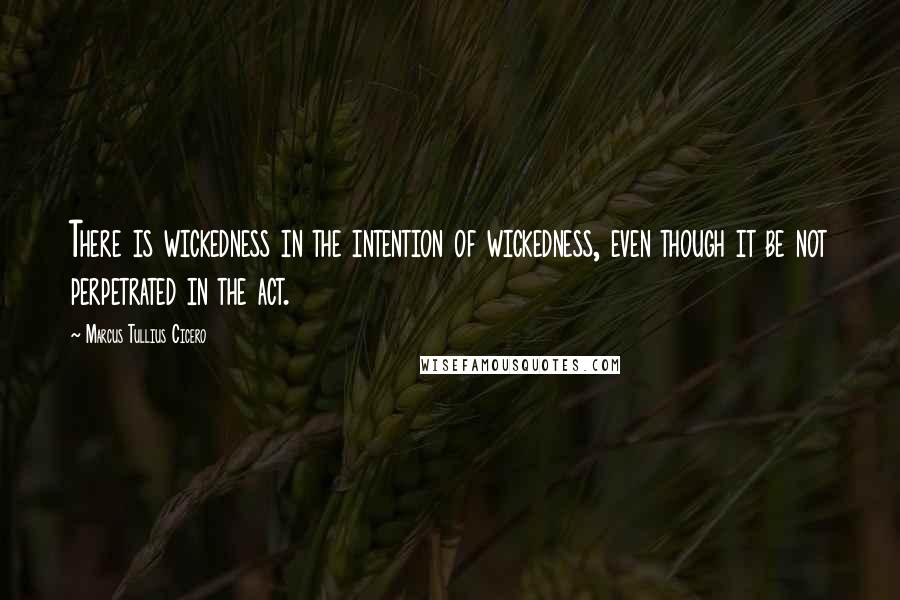 Marcus Tullius Cicero Quotes: There is wickedness in the intention of wickedness, even though it be not perpetrated in the act.