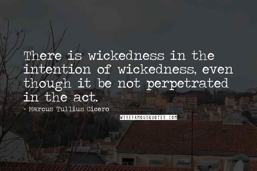 Marcus Tullius Cicero Quotes: There is wickedness in the intention of wickedness, even though it be not perpetrated in the act.