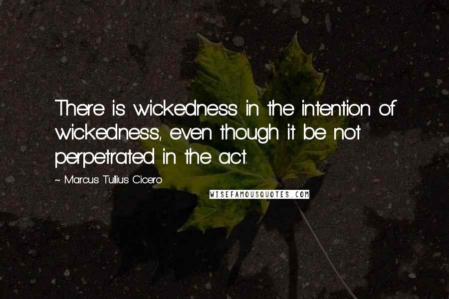 Marcus Tullius Cicero Quotes: There is wickedness in the intention of wickedness, even though it be not perpetrated in the act.