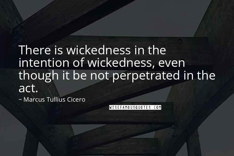 Marcus Tullius Cicero Quotes: There is wickedness in the intention of wickedness, even though it be not perpetrated in the act.