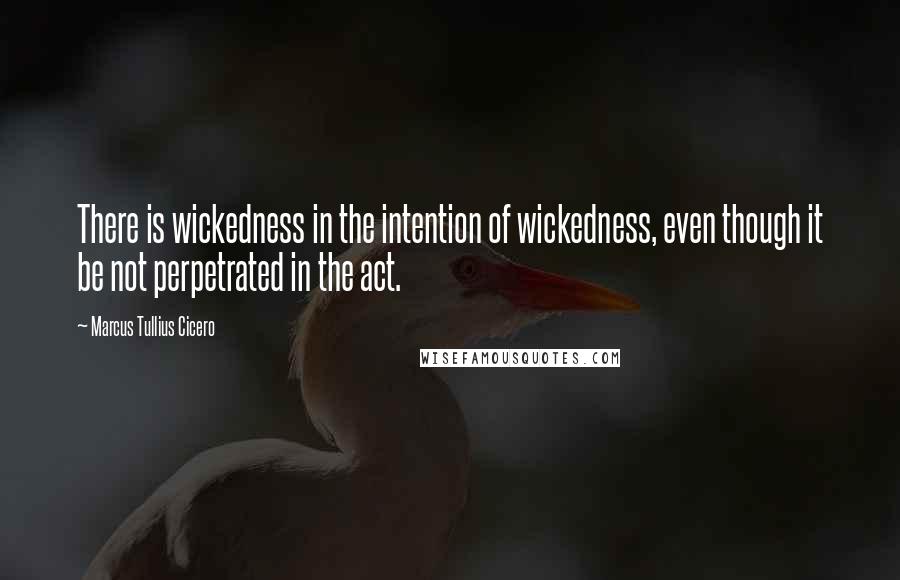 Marcus Tullius Cicero Quotes: There is wickedness in the intention of wickedness, even though it be not perpetrated in the act.
