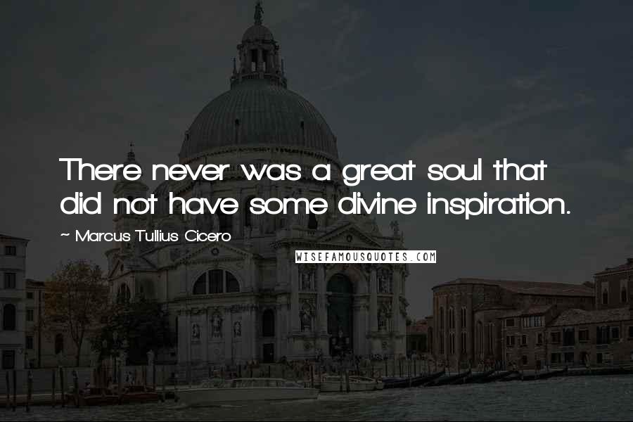 Marcus Tullius Cicero Quotes: There never was a great soul that did not have some divine inspiration.