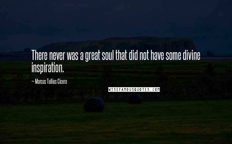 Marcus Tullius Cicero Quotes: There never was a great soul that did not have some divine inspiration.