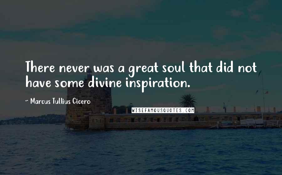 Marcus Tullius Cicero Quotes: There never was a great soul that did not have some divine inspiration.