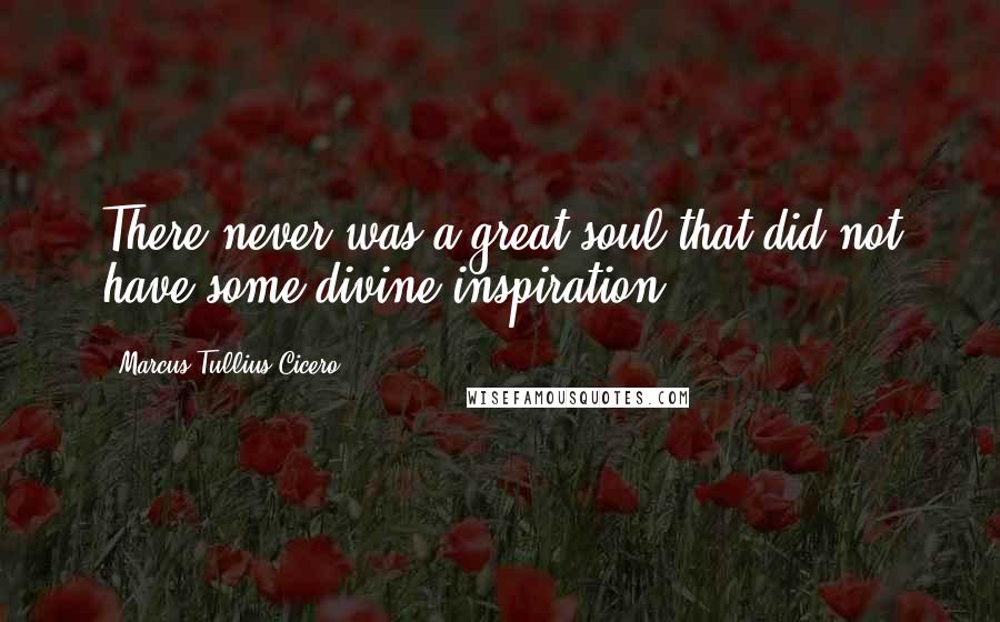 Marcus Tullius Cicero Quotes: There never was a great soul that did not have some divine inspiration.