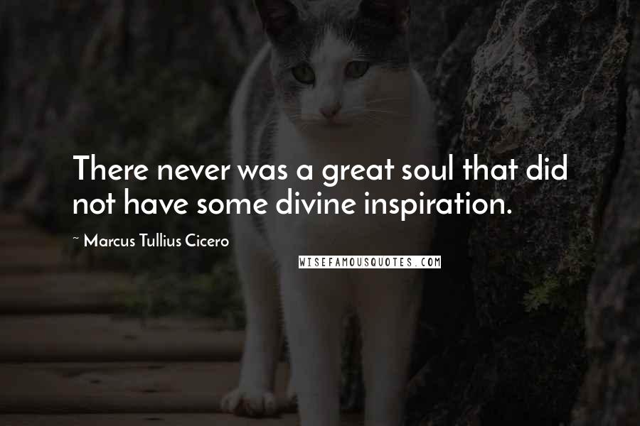Marcus Tullius Cicero Quotes: There never was a great soul that did not have some divine inspiration.