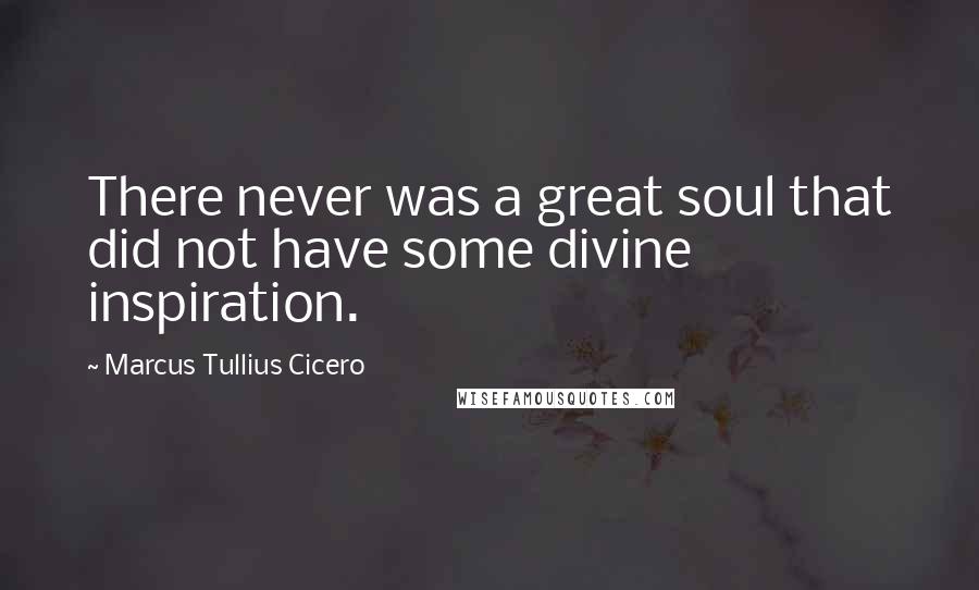 Marcus Tullius Cicero Quotes: There never was a great soul that did not have some divine inspiration.