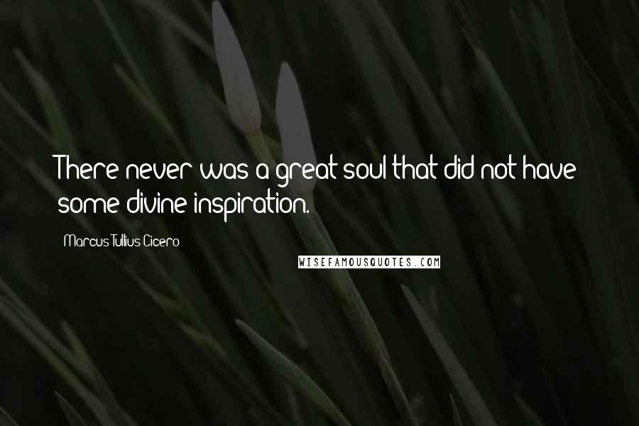Marcus Tullius Cicero Quotes: There never was a great soul that did not have some divine inspiration.