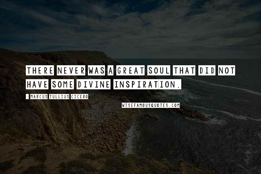 Marcus Tullius Cicero Quotes: There never was a great soul that did not have some divine inspiration.