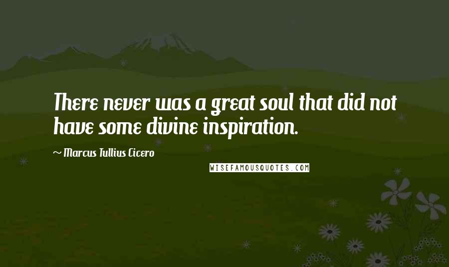 Marcus Tullius Cicero Quotes: There never was a great soul that did not have some divine inspiration.