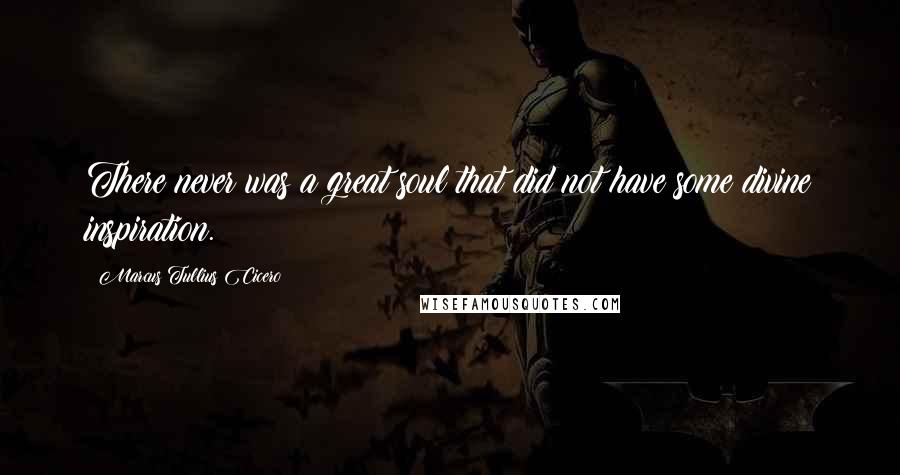 Marcus Tullius Cicero Quotes: There never was a great soul that did not have some divine inspiration.