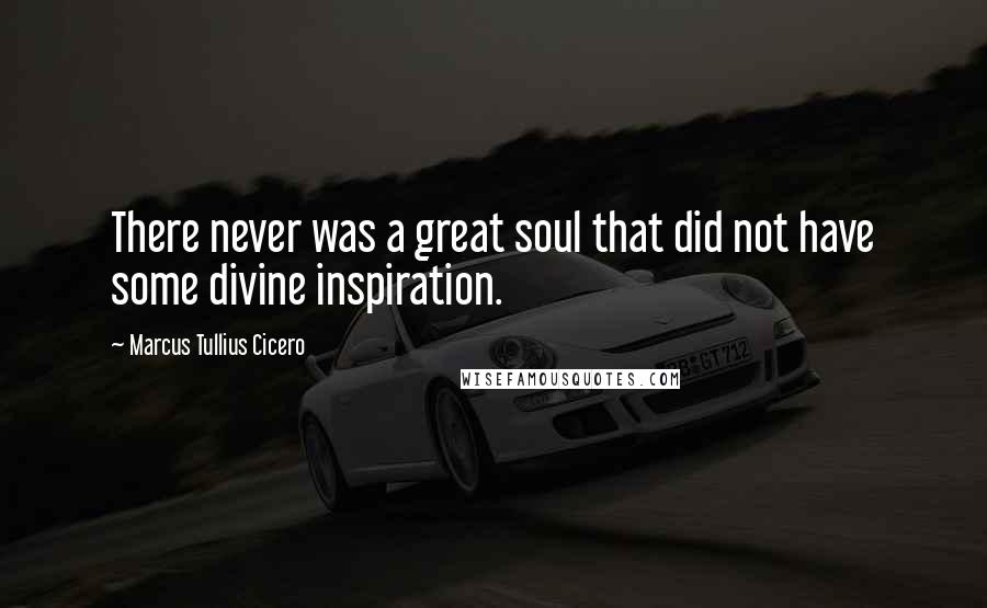 Marcus Tullius Cicero Quotes: There never was a great soul that did not have some divine inspiration.
