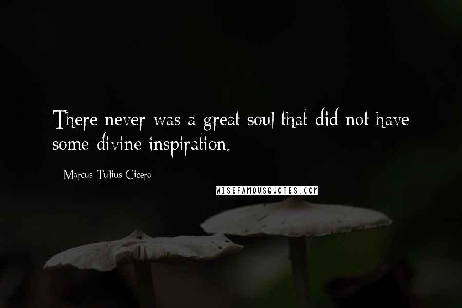 Marcus Tullius Cicero Quotes: There never was a great soul that did not have some divine inspiration.