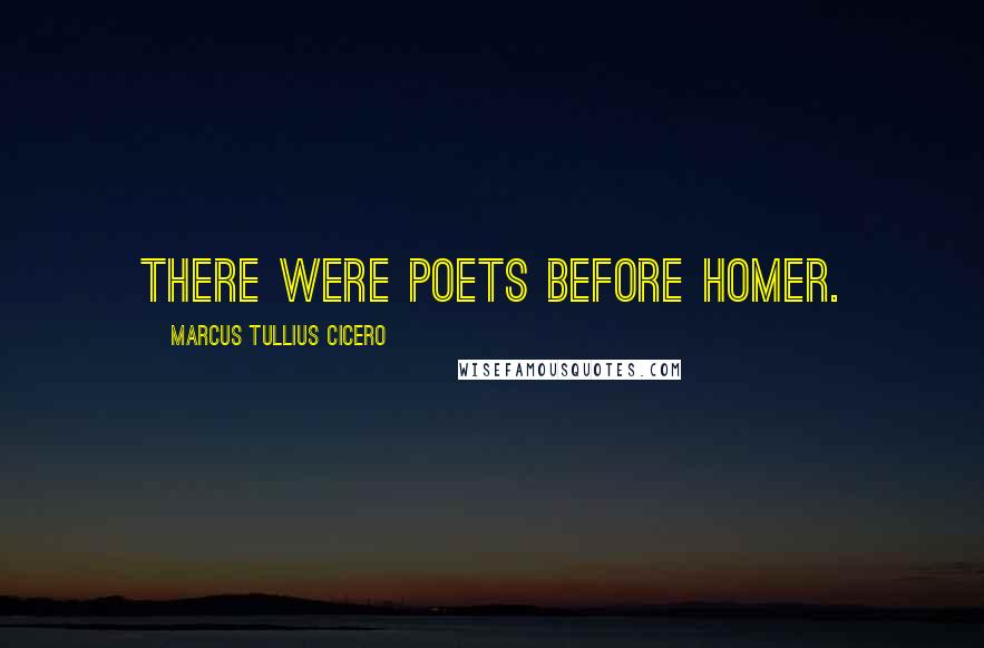 Marcus Tullius Cicero Quotes: There were poets before Homer.