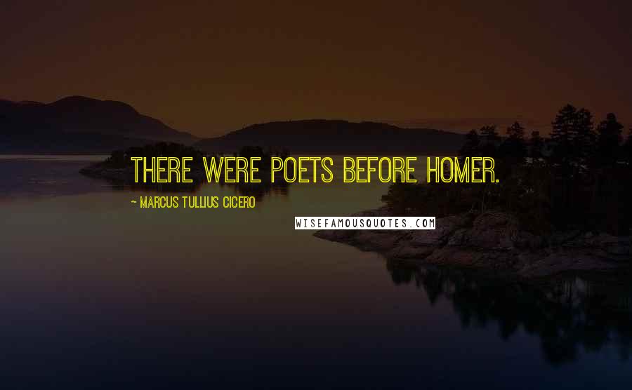 Marcus Tullius Cicero Quotes: There were poets before Homer.